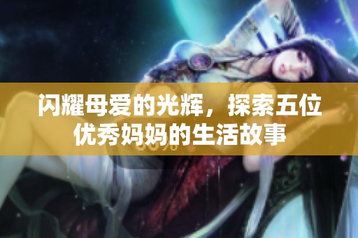 閃耀母愛的光輝，探索五位優秀媽媽的生活故事