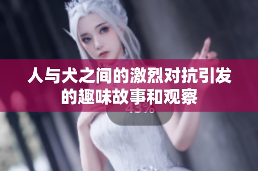 人與犬之間的激烈對(duì)抗引發(fā)的趣味故事和觀察