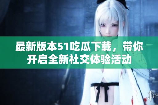 最新版本51吃瓜下載，帶你開啟全新社交體驗活動