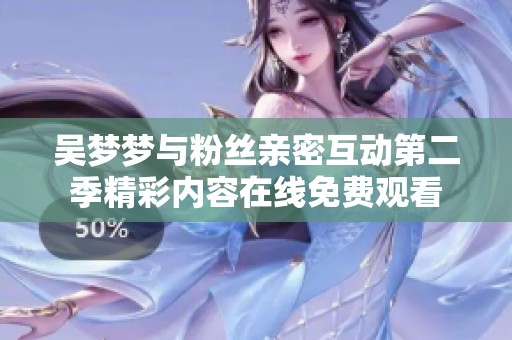 吳夢夢與粉絲親密互動第二季精彩內容在線免費觀看