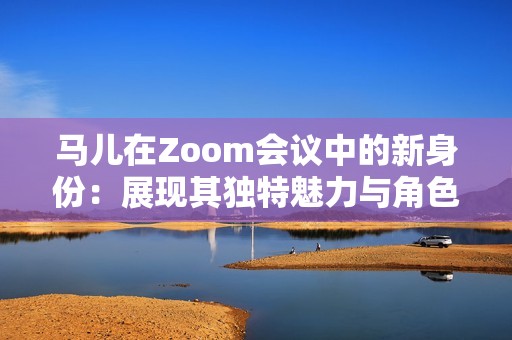 馬兒在Zoom會議中的新身份：展現其獨特魅力與角色