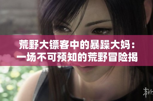 荒野大鏢客中的暴躁大媽：一場不可預知的荒野冒險揭秘