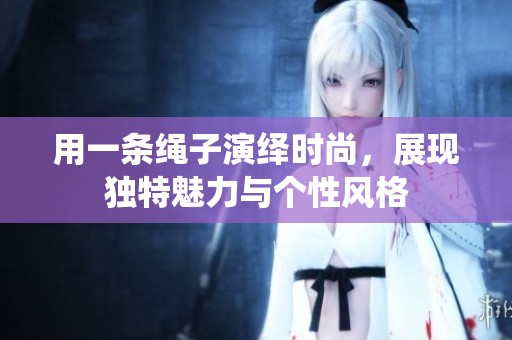 用一條繩子演繹時尚，展現獨特魅力與個性風格
