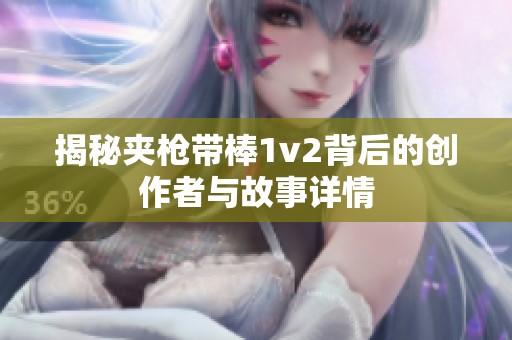 揭秘夾槍帶棒1v2背后的創作者與故事詳情