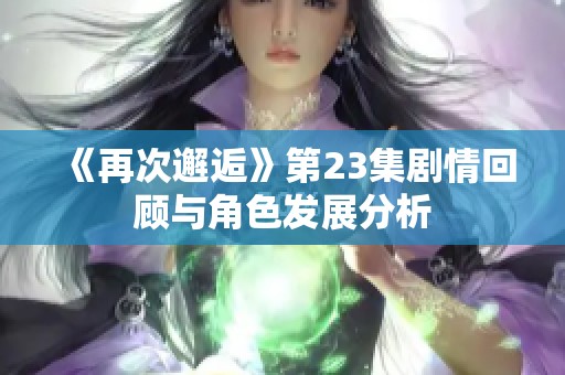 《再次邂逅》第23集劇情回顧與角色發展分析