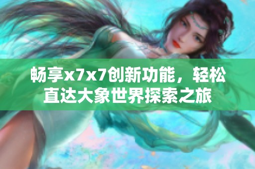 暢享x7x7創新功能，輕松直達大象世界探索之旅