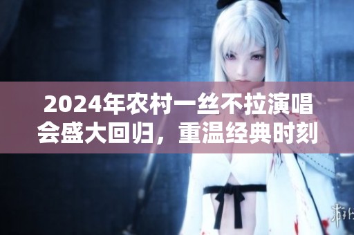 2024年農村一絲不拉演唱會盛大回歸，重溫經典時刻
