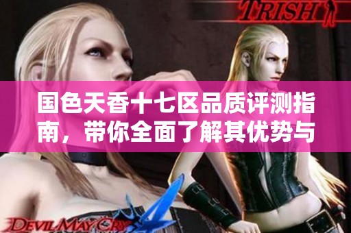 國(guó)色天香十七區(qū)品質(zhì)評(píng)測(cè)指南,帶你全面了解其優(yōu)勢(shì)與不足 國(guó)色天香十七區(qū)品質(zhì)評(píng)測(cè)指南,帶你全面了解其優(yōu)勢(shì)與不足