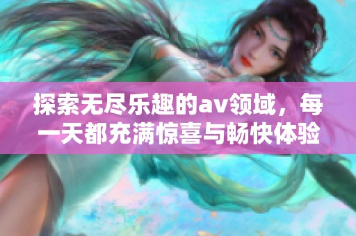 探索無盡樂趣的av領域，每一天都充滿驚喜與暢快體驗