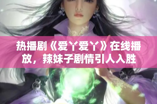 熱播劇《愛丫愛丫》在線播放，辣妹子劇情引人入勝