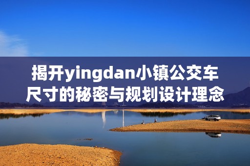 揭開yingdan小鎮公交車尺寸的秘密與規劃設計理念