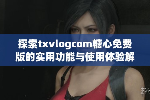 探索txvlogcom糖心免費版的實用功能與使用體驗解析