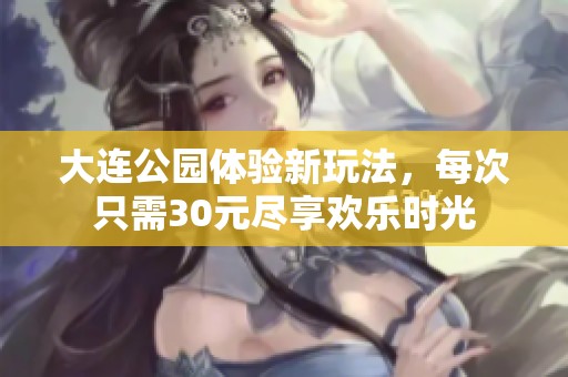 大連公園體驗(yàn)新玩法，每次只需30元盡享歡樂時(shí)光