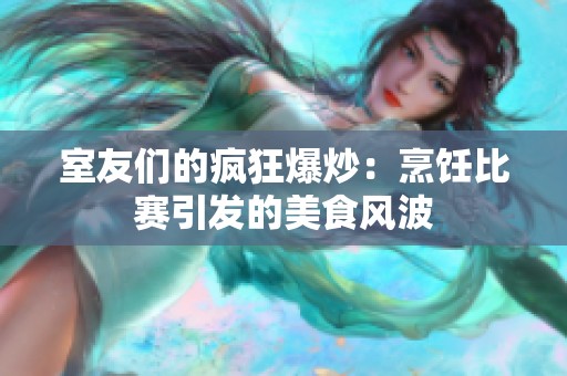 室友們的瘋狂爆炒：烹飪比賽引發的美食風波