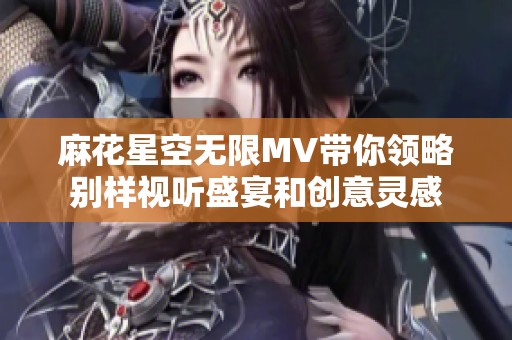 麻花星空無限MV帶你領略別樣視聽盛宴和創意靈感