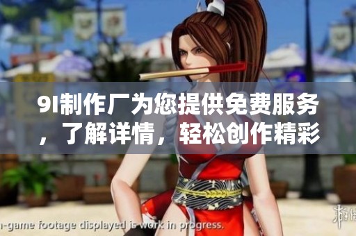 9I制作廠為您提供免費(fèi)服務(wù)，了解詳情，輕松創(chuàng)作精彩內(nèi)容