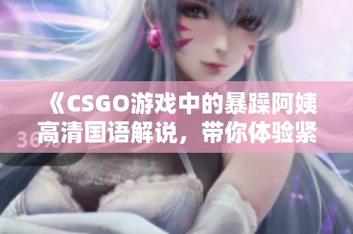 《CSGO游戲中的暴躁阿姨高清國語解說，帶你體驗緊張刺激》
