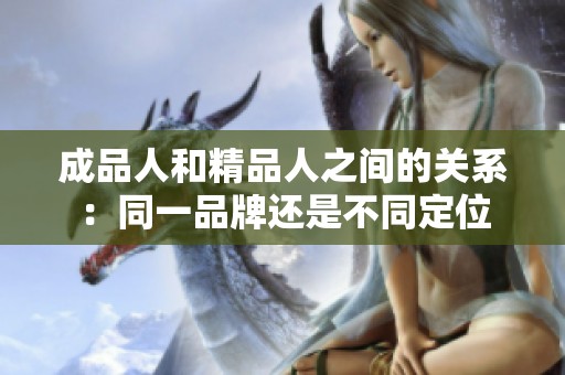 成品人和精品人之間的關系：同一品牌還是不同定位