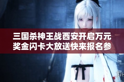 三國(guó)殺神王戰(zhàn)西安開(kāi)啟萬(wàn)元獎(jiǎng)金閃卡大放送快來(lái)報(bào)名參與！