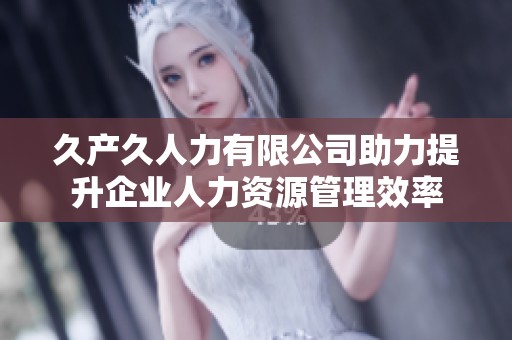 久產久人力有限公司助力提升企業人力資源管理效率