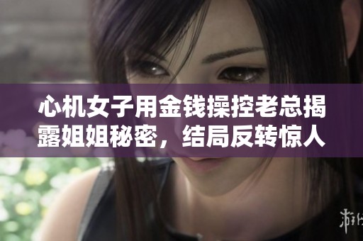 心機(jī)女子用金錢(qián)操控老總揭露姐姐秘密，結(jié)局反轉(zhuǎn)驚人