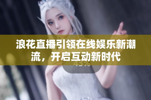 浪花直播引領(lǐng)在線娛樂新潮流，開啟互動新時代