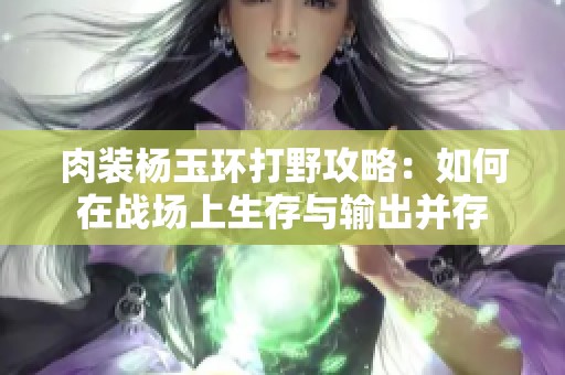 肉裝楊玉環打野攻略：如何在戰場上生存與輸出并存