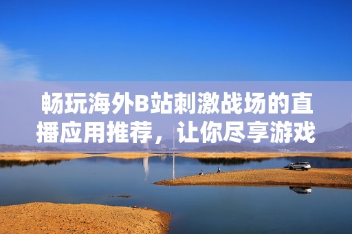 暢玩海外B站刺激戰場的直播應用推薦，讓你盡享游戲樂趣