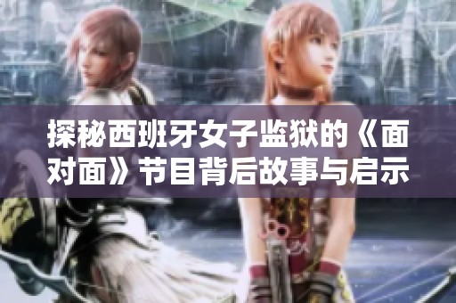 探秘西班牙女子監(jiān)獄的《面對面》節(jié)目背后故事與啟示