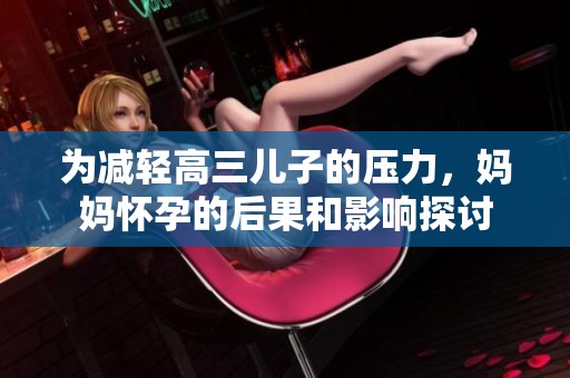 為減輕高三兒子的壓力，媽媽懷孕的后果和影響探討