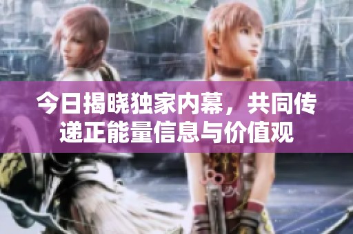 今日揭曉獨家內幕，共同傳遞正能量信息與價值觀