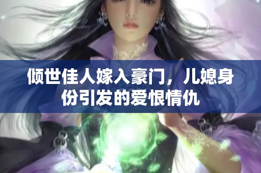 傾世佳人嫁入豪門，兒媳身份引發的愛恨情仇