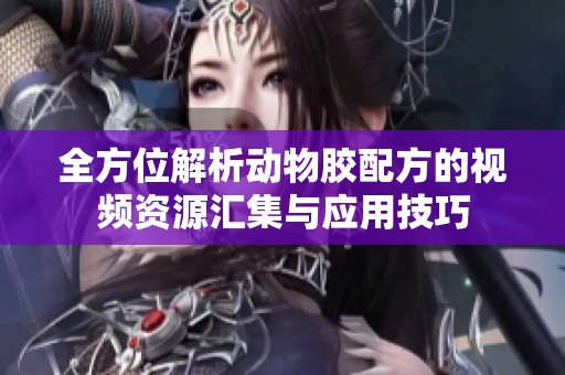 全方位解析動物膠配方的視頻資源匯集與應用技巧