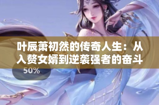 葉辰蕭初然的傳奇人生：從入贅女婿到逆襲強(qiáng)者的奮斗之路
