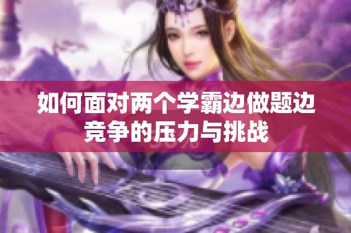 如何面對兩個學霸邊做題邊競爭的壓力與挑戰