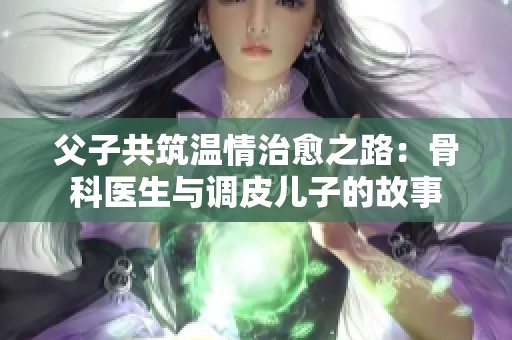 父子共筑溫情治愈之路：骨科醫生與調皮兒子的故事