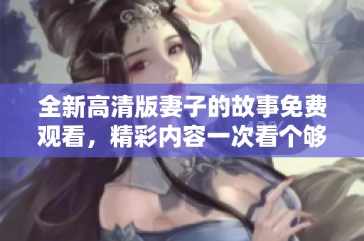 全新高清版妻子的故事免費觀看，精彩內容一次看個夠
