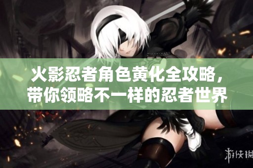 火影忍者角色黃化全攻略，帶你領(lǐng)略不一樣的忍者世界