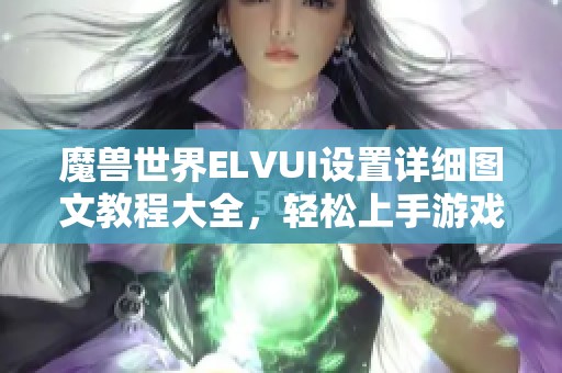 魔獸世界ELVUI設置詳細圖文教程大全，輕松上手游戲新體驗