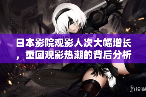 日本影院觀影人次大幅增長，重回觀影熱潮的背后分析