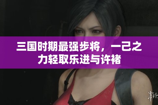 三國時期最強步將，一己之力輕取樂進與許褚
