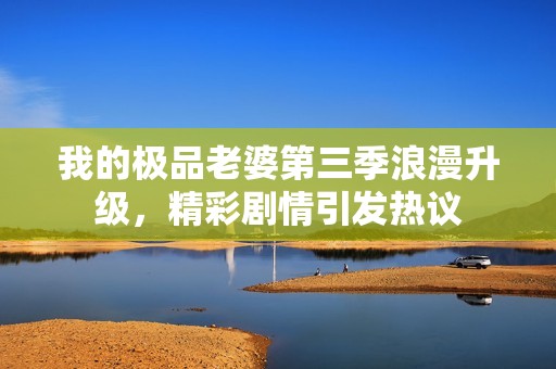 我的極品老婆第三季浪漫升級，精彩劇情引發(fā)熱議