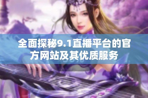 全面探秘9.1直播平臺的官方網站及其優質服務