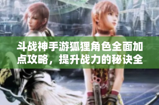 斗戰神手游狐貍角色全面加點攻略，提升戰力的秘訣全解析