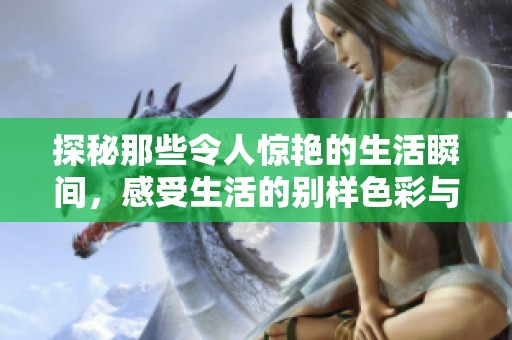 探秘那些令人驚艷的生活瞬間，感受生活的別樣色彩與深度