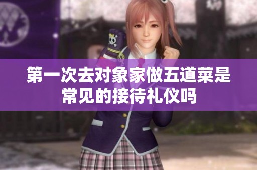 第一次去對象家做五道菜是常見的接待禮儀嗎