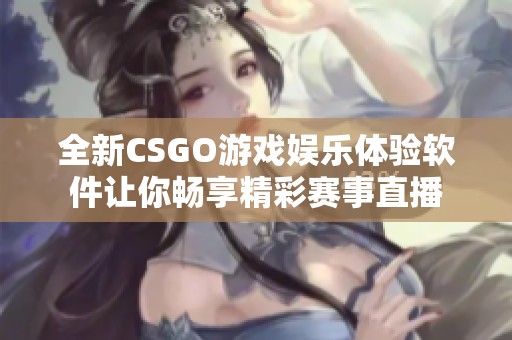 全新CSGO游戲娛樂體驗軟件讓你暢享精彩賽事直播
