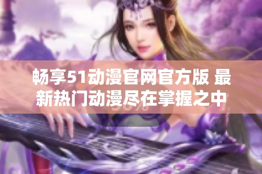 暢享51動漫官網官方版 最新熱門動漫盡在掌握之中