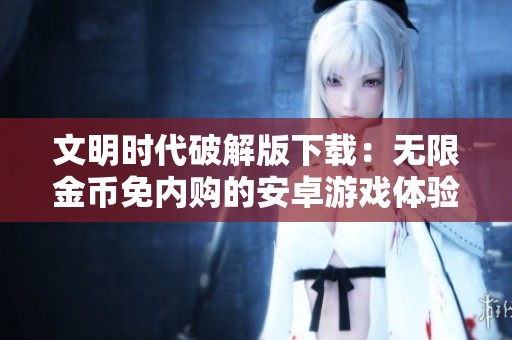 文明時代破解版下載：無限金幣免內購的安卓游戲體驗