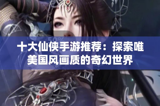 十大仙俠手游推薦：探索唯美國風(fēng)畫質(zhì)的奇幻世界